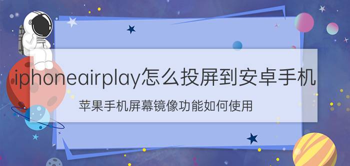 iphoneairplay怎么投屏到安卓手机 苹果手机屏幕镜像功能如何使用？